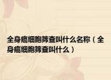 全身癌细胞筛查叫什么名称（全身癌细胞筛查叫什么）