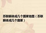 苏联解体成几个国家地图（苏联解体成几个国家）