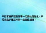 产后家庭护理五件事一定要处理好么（产后家庭护理五件事一定要处理好）
