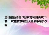 当日最新消息 9月农村补贴再次下发 一次性发放哪些人能领取领多少呢