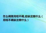 怎么调理月经不调,应该注意什么（月经不调该注意什么）
