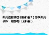 新兵连有哪些训练科目?（部队新兵训练一般都有什么科目）