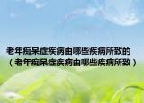 老年痴呆症疾病由哪些疾病所致的（老年痴呆症疾病由哪些疾病所致）