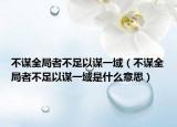 不谋全局者不足以谋一域（不谋全局者不足以谋一域是什么意思）