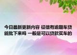 今日最新更新内容 征信有逾期车贷能批下来吗 一般是可以贷款买车的