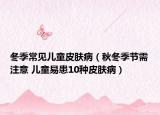 冬季常见儿童皮肤病（秋冬季节需注意 儿童易患10种皮肤病）