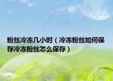 粉丝冷冻几小时（冷冻粉丝如何保存冷冻粉丝怎么保存）