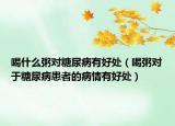 喝什么粥对糖尿病有好处（喝粥对于糖尿病患者的病情有好处）