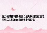 压力锅炖排骨的做法（压力锅如何做清汤排骨压力锅怎么做清汤排骨好吃）