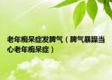 老年痴呆症发脾气（脾气暴躁当心老年痴呆症）