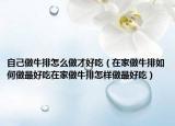 自己做牛排怎么做才好吃（在家做牛排如何做最好吃在家做牛排怎样做最好吃）