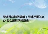 孕吐反应如何缓解（孕吐严重怎么办 怎么缓解孕吐反应）