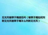 见光死翡翠手镯值钱吗（翡翠手镯如何判断见光死翡翠手镯怎么判断见光死）