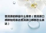 普洱茶的醇是什么意思（普洱茶口感醇如何表达普洱茶口感醇怎么表达）