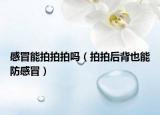 感冒能拍拍拍吗（拍拍后背也能防感冒）