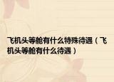 飞机头等舱有什么特殊待遇（飞机头等舱有什么待遇）