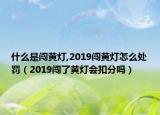 什么是闯黄灯,2019闯黄灯怎么处罚（2019闯了黄灯会扣分吗）