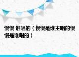 慢慢 谁唱的（慢慢是谁主唱的慢慢是谁唱的）