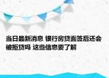 当日最新消息 银行房贷面签后还会被拒贷吗 这些信息要了解