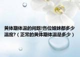黄体期体温的问题!各位姐妹都多少温度?（正常的黄体期体温是多少）