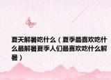 夏天解暑吃什么（夏季最喜欢吃什么最解暑夏季人们最喜欢吃什么解暑）