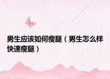 男生应该如何瘦腿（男生怎么样快速瘦腿）