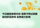 今日最新更新内容 信用卡有过逾期能贷款买房吗 会有很大影响