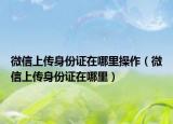 微信上传身份证在哪里操作（微信上传身份证在哪里）