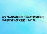 床头可以摆放娃娃吗（床头柜摆放娃娃的风水禁忌床头放玩偶有什么忌讳）