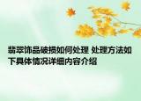 翡翠饰品破损如何处理 处理方法如下具体情况详细内容介绍