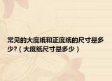 常见的大度纸和正度纸的尺寸是多少?（大度纸尺寸是多少）