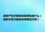 高龄产妇孕前检查需要检查什么（高龄女性孕前检查有哪些内容）