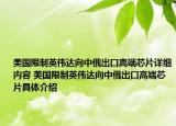 美国限制英伟达向中俄出口高端芯片详细内容 美国限制英伟达向中俄出口高端芯片具体介绍