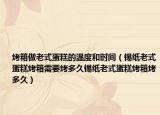 烤箱做老式蛋糕的温度和时间（锡纸老式蛋糕烤箱需要烤多久锡纸老式蛋糕烤箱烤多久）