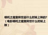 哪吒之魔童降世是什么时候上映的?（电影哪吒之魔童降世什么时候上映）