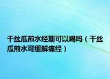 干丝瓜煎水经期可以喝吗（干丝瓜煎水可缓解痛经）