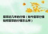 翡翠近几年的行情（如今翡翠行情如何翡翠的行情怎么样）