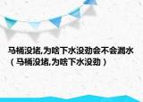 马桶没堵,为啥下水没劲会不会漏水（马桶没堵,为啥下水没劲）