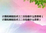 计算机网络技术三二分段是什么意思呀（计算机网络技术三二分段是什么意思）