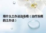 用什么土办法治冻疮（治疗冻疮的土办法）