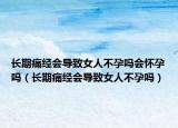 长期痛经会导致女人不孕吗会怀孕吗（长期痛经会导致女人不孕吗）