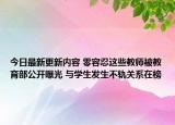 今日最新更新内容 零容忍这些教师被教育部公开曝光 与学生发生不轨关系在榜