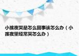 小孩夜哭是怎么回事该怎么办（小孩夜里经常哭怎么办）