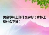 男童水杯上刻什么字好（水杯上刻什么字好）