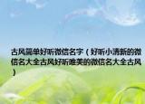 古风简单好听微信名字（好听小清新的微信名大全古风好听唯美的微信名大全古风）
