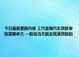 今日最新更新内容 上汽金融汽车贷款审批需要多久 一般说当天就会批准贷款的