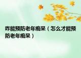 咋能预防老年痴呆（怎么才能预防老年痴呆）