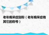 老年痴呆症别称（老年痴呆症有其它的称号）