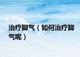 治疗脚气（如何治疗脚气呢）