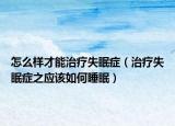 怎么样才能治疗失眠症（治疗失眠症之应该如何睡眠）